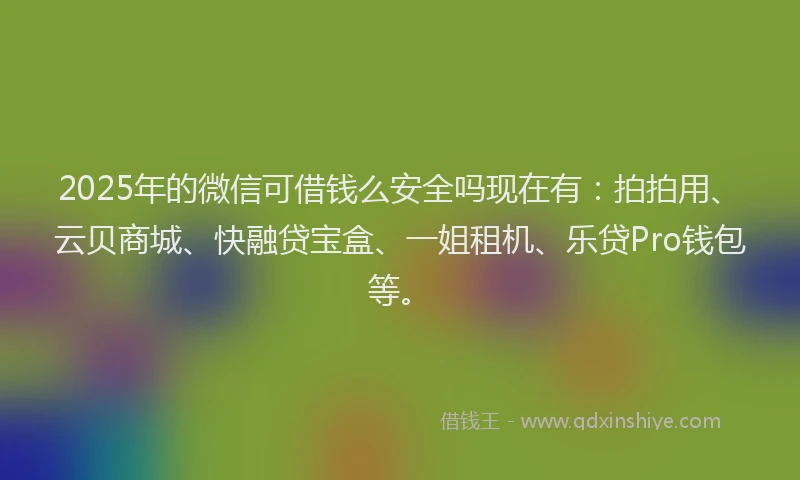 2025年的微信可借钱么安全吗现在有：拍拍用、云贝商城、快融贷宝盒、一姐租机、乐贷Pro钱包等。