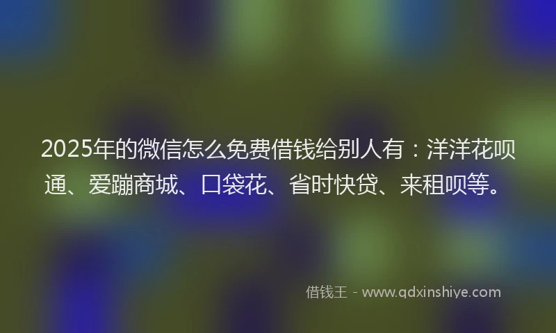 2025年的微信怎么免费借钱给别人有:洋洋花呗通、爱蹦商城、口袋花、省时快贷、来租呗等。