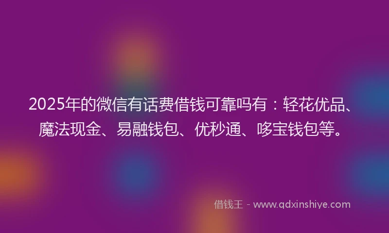 2025年的微信有话费借钱可靠吗有：轻花优品、魔法现金、易融钱包、优秒通、哆宝钱包等。