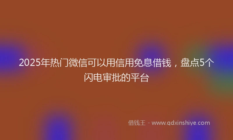 2025年热门微信可以用信用免息借钱，盘点5个闪电审批的平台