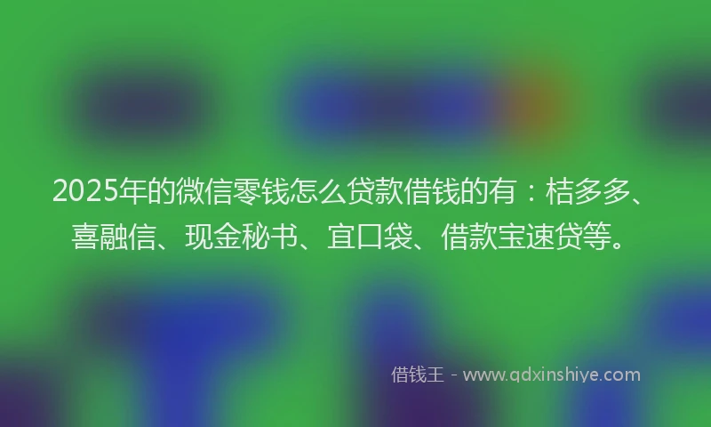 2025年的微信零钱怎么贷款借钱的有：桔多多、喜融信、现金秘书、宜口袋、借款宝速贷等。