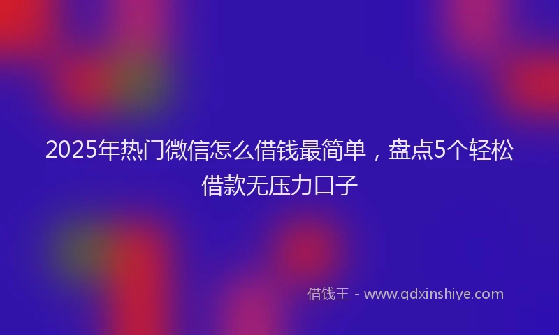 2025年热门微信怎么借钱最简单，盘点5个轻松借款无压力口子