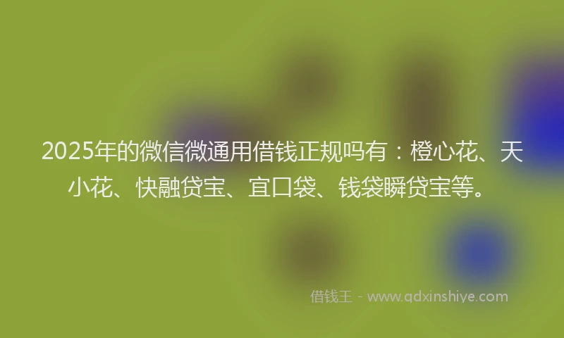 2025年的微信微通用借钱正规吗有：橙心花、天小花、快融贷宝、宜口袋、钱袋瞬贷宝等。
