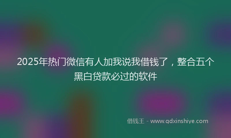 2025年热门微信有人加我说我借钱了，整合五个黑白贷款必过的软件