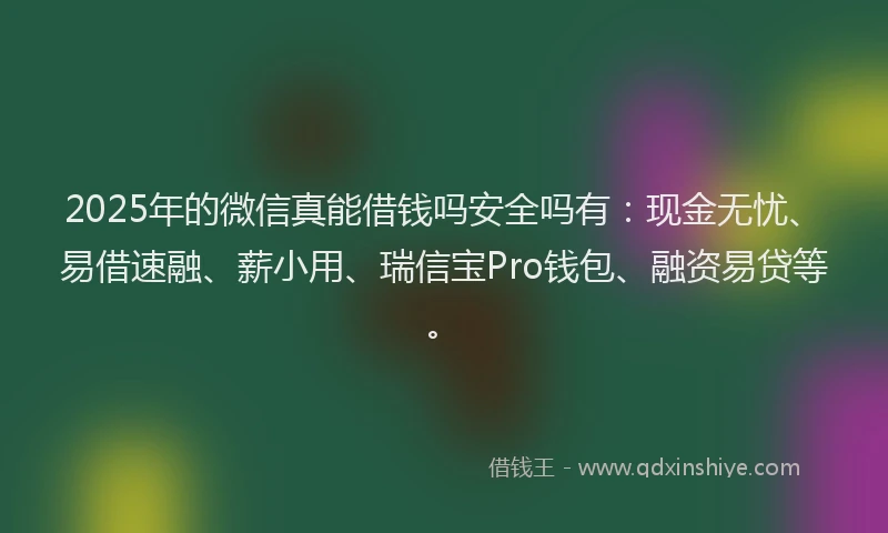 2025年的微信真能借钱吗安全吗有：现金无忧、易借速融、薪小用、瑞信宝Pro钱包、融资易贷等。