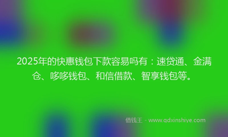 2025年的快惠钱包下款容易吗有:速贷通、金满仓、哆哆钱包、和信借款、智享钱包等。
