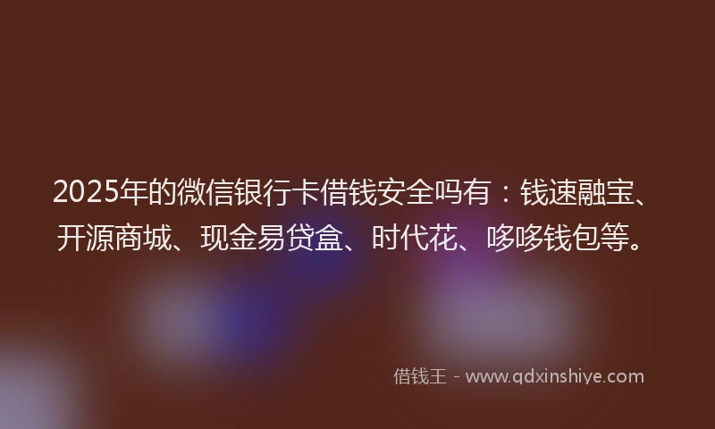 2025年的微信银行卡借钱安全吗有：钱速融宝、开源商城、现金易贷盒、时代花、哆哆钱包等。