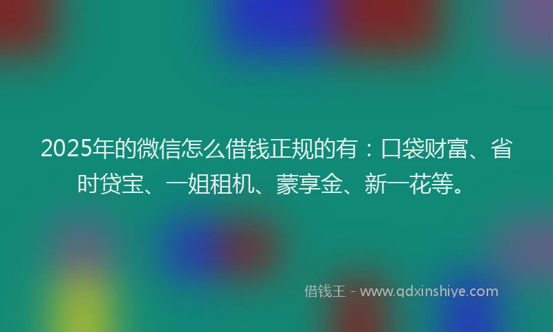 2025年的微信怎么借钱正规的有：口袋财富、省时贷宝、一姐租机、蒙享金、新一花等。