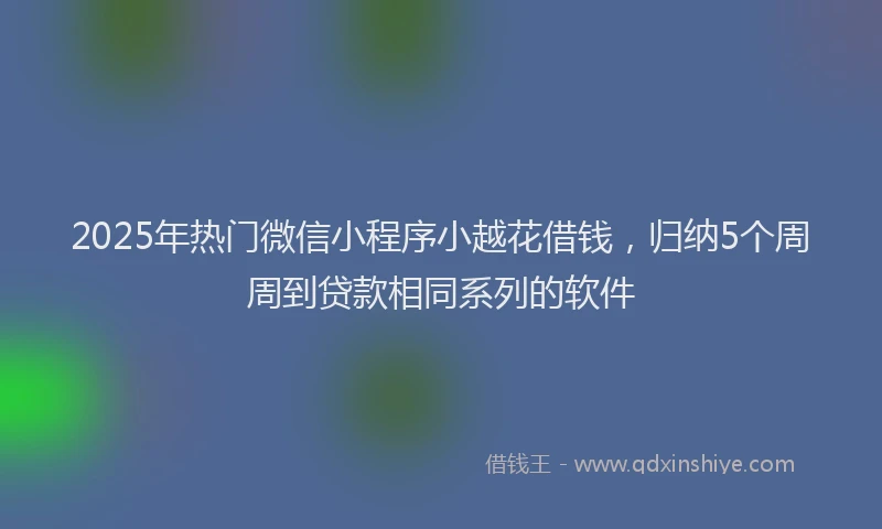 2025年热门微信小程序小越花借钱，归纳5个周周到贷款相同系列的软件
