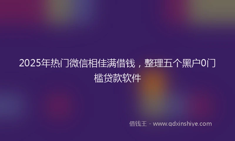 2025年热门微信相佳满借钱，整理五个黑户0门槛贷款软件