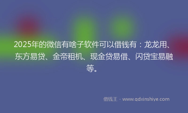 2025年的微信有啥子软件可以借钱有：龙龙用、东方易贷、金帝租机、现金贷易借、闪贷宝易融等。