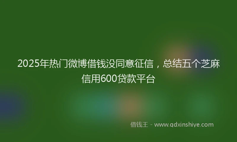2025年热门微博借钱没同意征信，总结五个芝麻信用600贷款平台