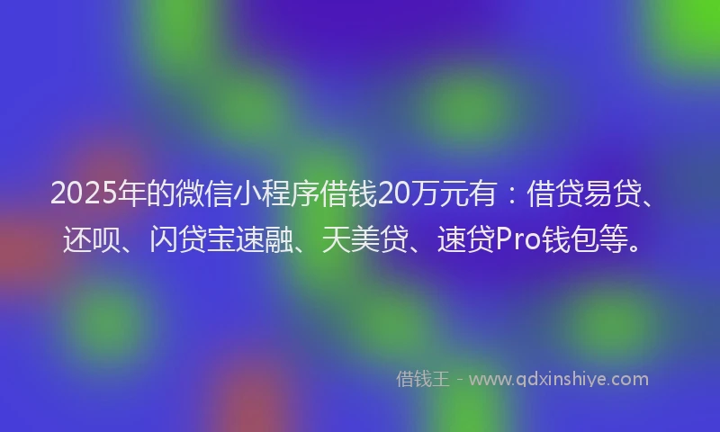 2025年的微信小程序借钱20万元有：借贷易贷、还呗、闪贷宝速融、天美贷、速贷Pro钱包等。