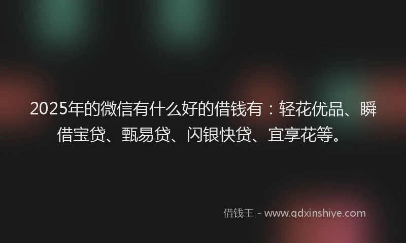 2025年的微信有什么好的借钱有：轻花优品、瞬借宝贷、甄易贷、闪银快贷、宜享花等。