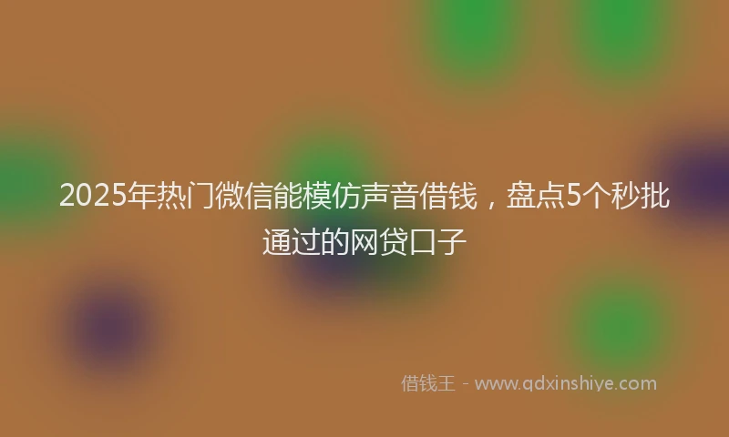 2025年热门微信能模仿声音借钱，盘点5个秒批通过的网贷口子