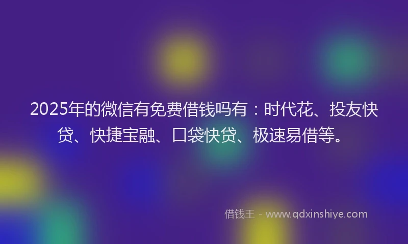 2025年的微信有免费借钱吗有：时代花、投友快贷、快捷宝融、口袋快贷、极速易借等。