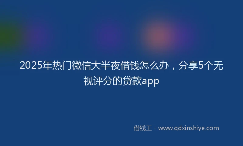 2025年热门微信大半夜借钱怎么办，分享5个无视评分的贷款app