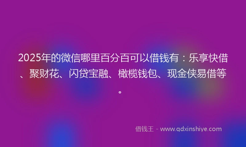 2025年的微信哪里百分百可以借钱有：乐享快借、聚财花、闪贷宝融、橄榄钱包、现金侠易借等。