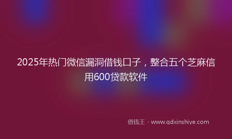 2025年热门微信漏洞借钱口子，整合五个芝麻信用600贷款软件