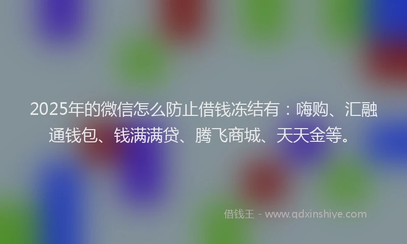 2025年的微信怎么防止借钱冻结有：嗨购、汇融通钱包、钱满满贷、腾飞商城、天天金等。