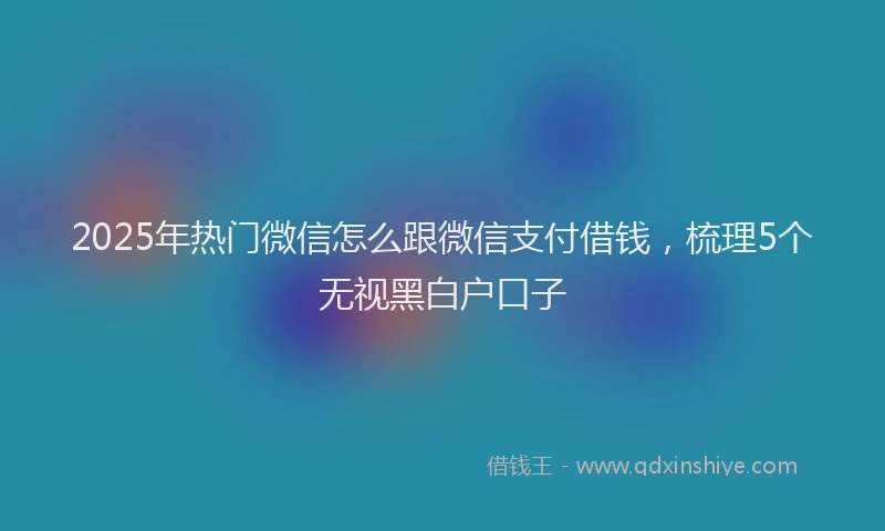 2025年热门微信怎么跟微信支付借钱，梳理5个无视黑白户口子