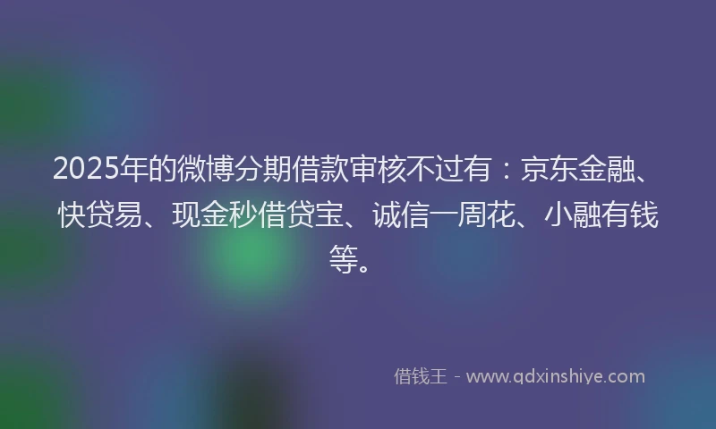 2025年的微博分期借款审核不过有：京东金融、快贷易、现金秒借贷宝、诚信一周花、小融有钱等。
