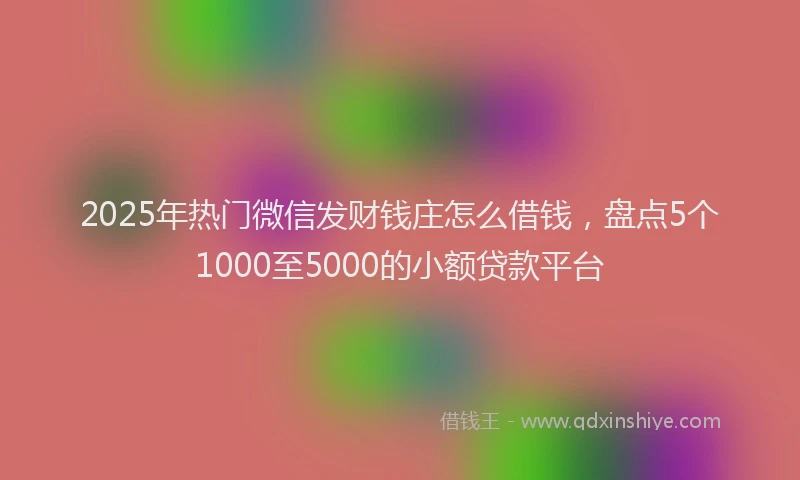 2025年热门微信发财钱庄怎么借钱，盘点5个1000至5000的小额贷款平台