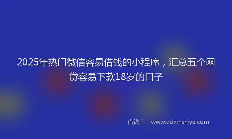 2025年热门微信容易借钱的小程序，汇总五个网贷容易下款18岁的口子