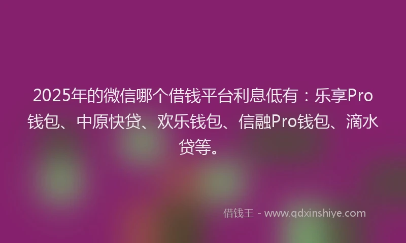 2025年的微信哪个借钱平台利息低有：乐享Pro钱包、中原快贷、欢乐钱包、信融Pro钱包、滴水贷等。