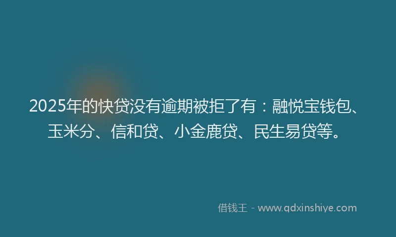 2025年的快贷没有逾期被拒了有：融悦宝钱包、玉米分、信和贷、小金鹿贷、民生易贷等。