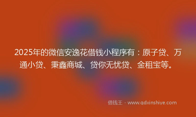 2025年的微信安逸花借钱小程序有：原子贷、万通小贷、秉鑫商城、贷你无忧贷、金租宝等。