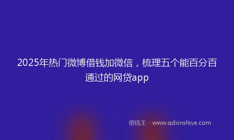 2025年热门微博借钱加微信，梳理五个能百分百通过的网贷app