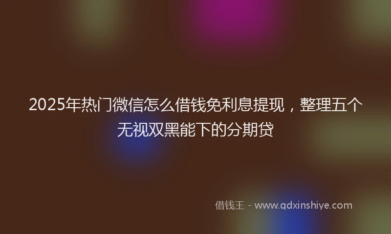2025年热门微信怎么借钱免利息提现，整理五个无视双黑能下的分期贷
