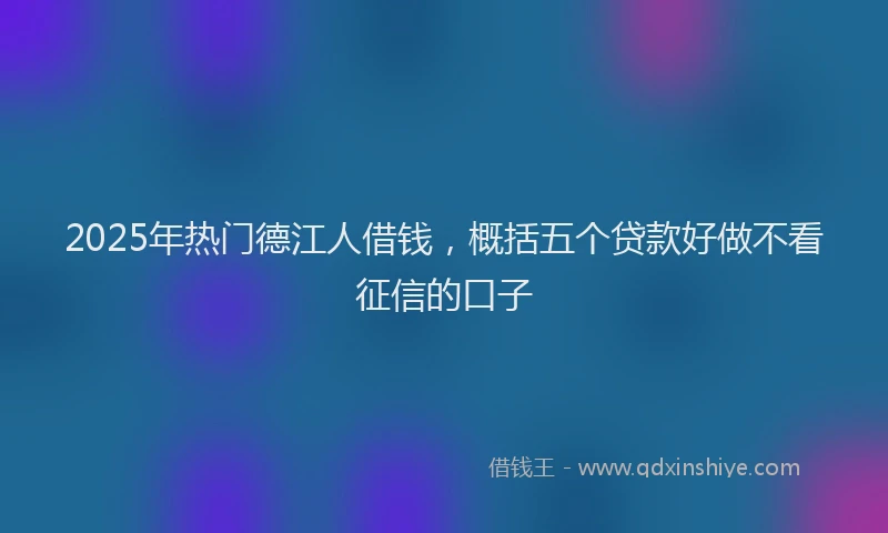 2025年热门德江人借钱，概括五个贷款好做不看征信的口子