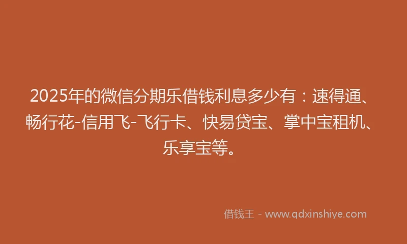 2025年的微信分期乐借钱利息多少有：速得通、畅行花-信用飞-飞行卡、快易贷宝、掌中宝租机、乐享宝等。