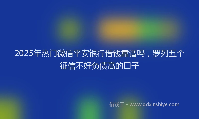 2025年热门微信平安银行借钱靠谱吗，罗列五个征信不好负债高的口子