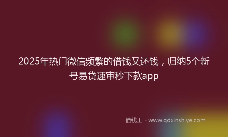 2025年热门微信频繁的借钱又还钱，归纳5个新号易贷速审秒下款app