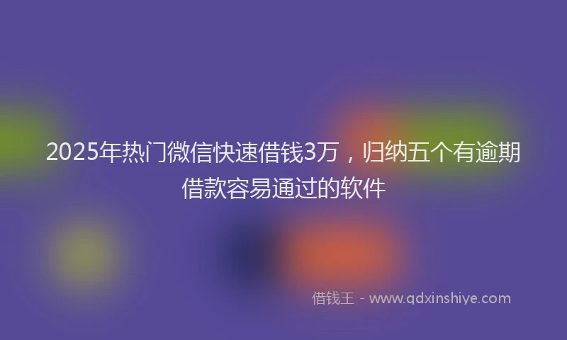 2025年热门微信快速借钱3万，归纳五个有逾期借款容易通过的软件
