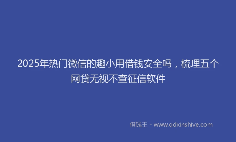 2025年热门微信的趣小用借钱安全吗，梳理五个网贷无视不查征信软件