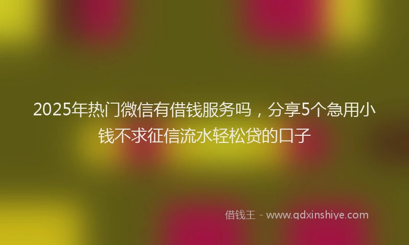 2025年热门微信有借钱服务吗，分享5个急用小钱不求征信流水轻松贷的口子