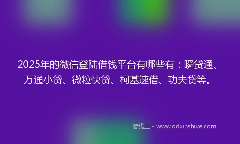 2025年的微信登陆借钱平台有哪些有：瞬贷通、万通小贷、微粒快贷、柯基速借、功夫贷等。