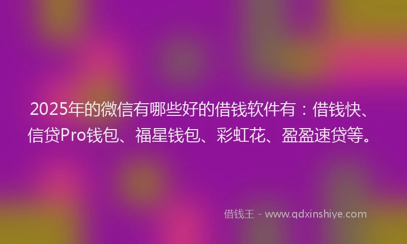 2025年的微信有哪些好的借钱软件有：借钱快、信贷Pro钱包、福星钱包、彩虹花、盈盈速贷等。