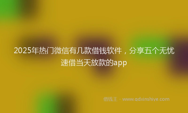 2025年热门微信有几款借钱软件，分享五个无忧速借当天放款的app