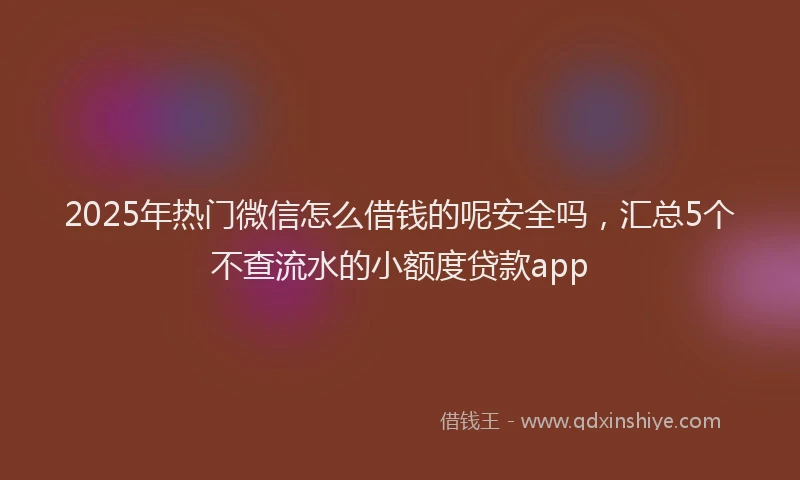 2025年热门微信怎么借钱的呢安全吗，汇总5个不查流水的小额度贷款app