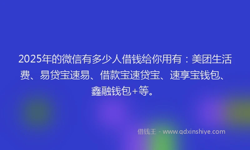 2025年的微信有多少人借钱给你用有：美团生活费、易贷宝速易、借款宝速贷宝、速享宝钱包、鑫融钱包+等。