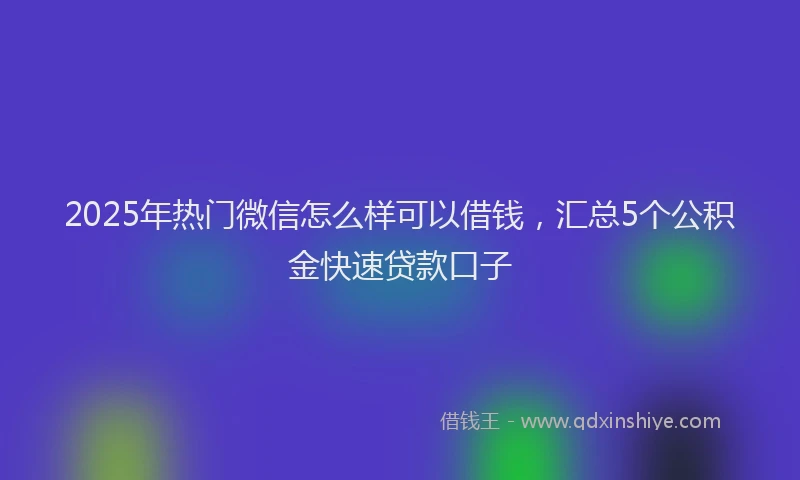 2025年热门微信怎么样可以借钱，汇总5个公积金快速贷款口子