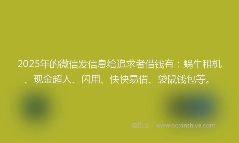 2025年的微信发信息给追求者借钱有：蜗牛租机、现金超人、闪用、快快易借、袋鼠钱包等。