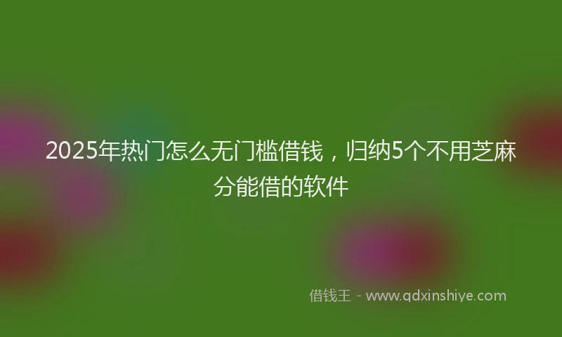 2025年热门怎么无门槛借钱,归纳5个不用芝麻分能借的软件