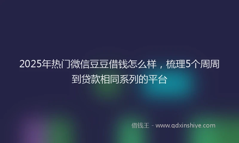 2025年热门微信豆豆借钱怎么样，梳理5个周周到贷款相同系列的平台