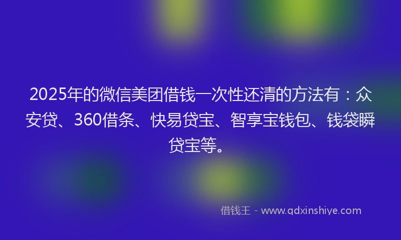 2025年的微信美团借钱一次性还清的方法有：众安贷、360借条、快易贷宝、智享宝钱包、钱袋瞬贷宝等。
